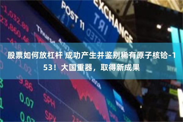 股票如何放杠杆 成功产生并鉴别稀有原子核铪-153！大国重器，取得新成果