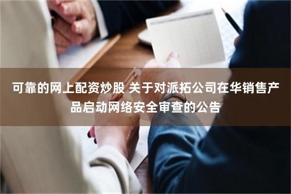 可靠的网上配资炒股 关于对派拓公司在华销售产品启动网络安全审查的公告