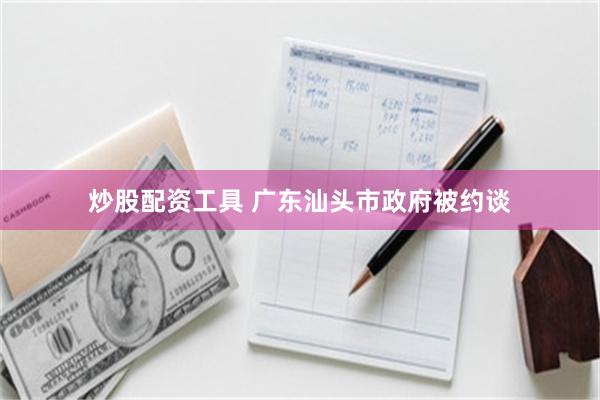 炒股配资工具 广东汕头市政府被约谈