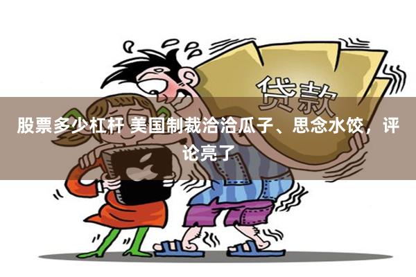 股票多少杠杆 美国制裁洽洽瓜子、思念水饺，评论亮了