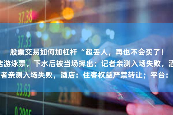 股票交易如何加杠杆 “超丢人，再也不会买了！”男子二手平台上买酒店游泳票，下水后被当场撵出；记者亲测入场失败，酒店：住客权益严禁转让；平台：可举报