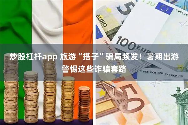 炒股杠杆app 旅游“搭子”骗局频发！暑期出游警惕这些诈骗套路