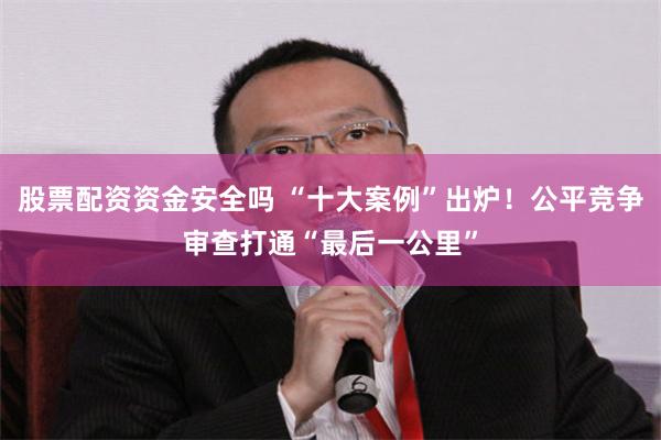 股票配资资金安全吗 “十大案例”出炉!公平竞争审查打通“最后一公里”