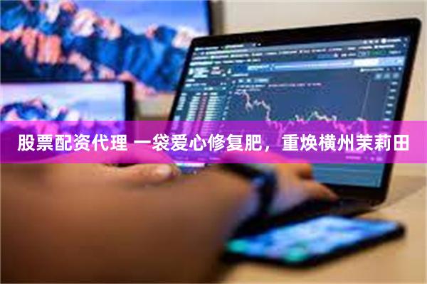 股票配资代理 一袋爱心修复肥，重焕横州茉莉田