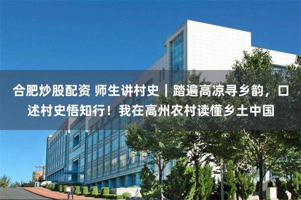 合肥炒股配资 师生讲村史｜踏遍高凉寻乡韵，口述村史悟知行！我在高州农村读懂乡土中国