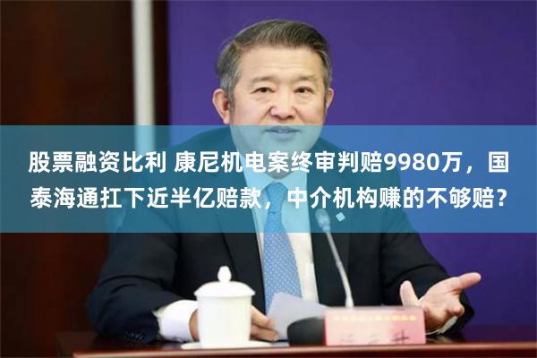 股票融资比利 康尼机电案终审判赔9980万，国泰海通扛下近半亿赔款，中介机构赚的不够赔？