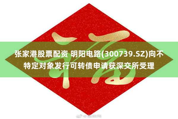 张家港股票配资 明阳电路(300739.SZ)向不特定对象发行可转债申请获深交所受理