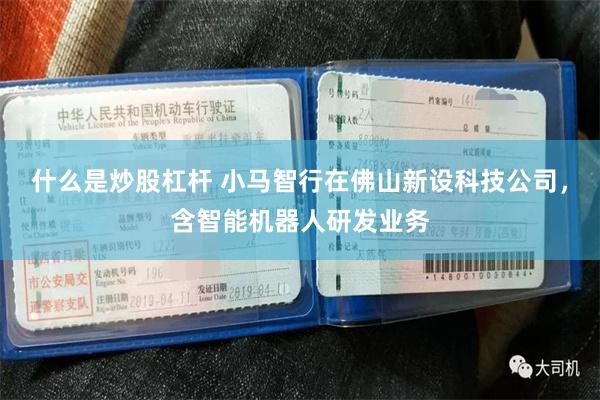 什么是炒股杠杆 小马智行在佛山新设科技公司，含智能机器人研发业务