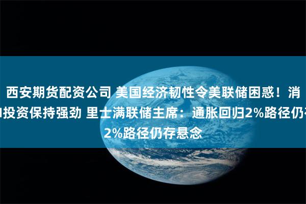西安期货配资公司 美国经济韧性令美联储困惑！消费与AI投资保持强劲 里士满联储主席：通胀回归2%路径仍存悬念