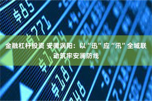 金融杠杆投资 安徽涡阳：以“迅”应“汛”全域联动筑牢安澜防线