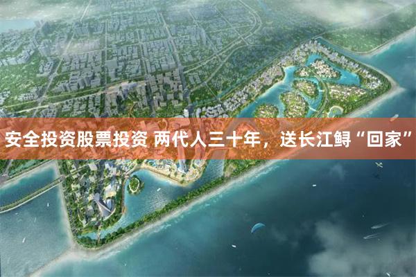 安全投资股票投资 两代人三十年，送长江鲟“回家”