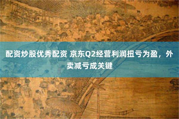 配资炒股优秀配资 京东Q2经营利润扭亏为盈，外卖减亏成关键