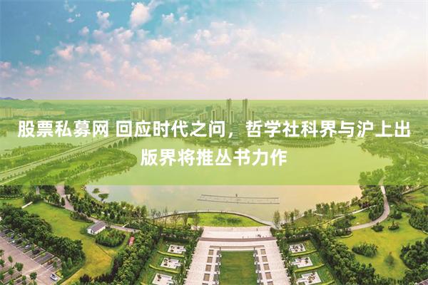 股票私募网 回应时代之问，哲学社科界与沪上出版界将推丛书力作
