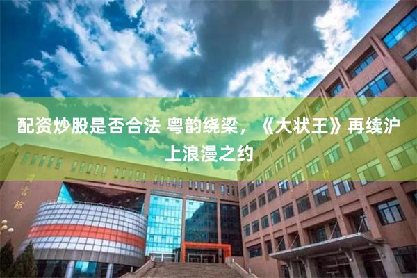 配资炒股是否合法 粤韵绕梁，《大状王》再续沪上浪漫之约