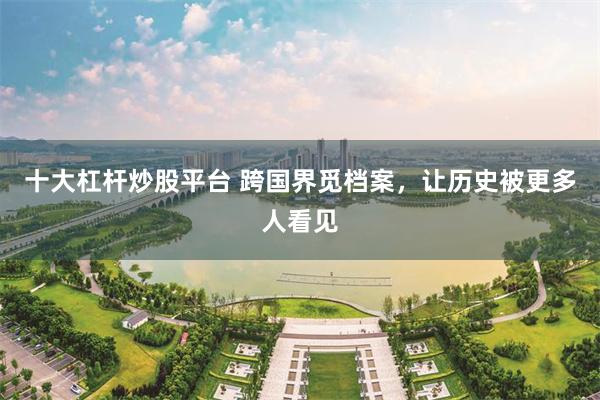 十大杠杆炒股平台 跨国界觅档案，让历史被更多人看见