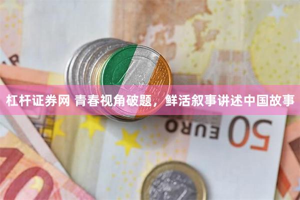 杠杆证券网 青春视角破题，鲜活叙事讲述中国故事