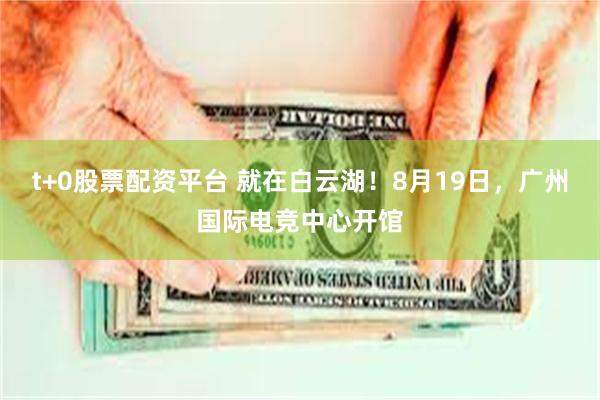 t+0股票配资平台 就在白云湖！8月19日，广州国际电竞中心开馆