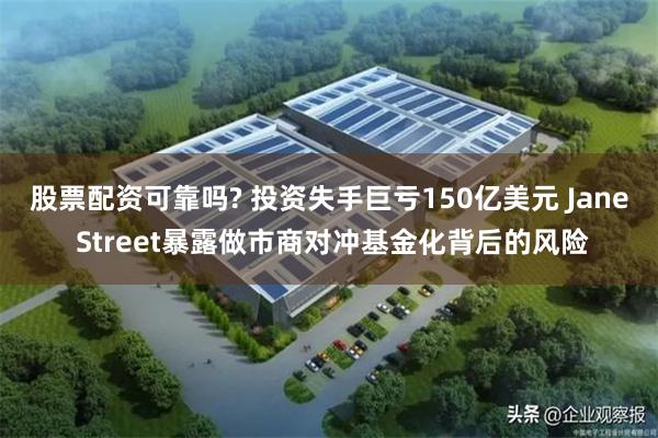 股票配资可靠吗? 投资失手巨亏150亿美元 Jane Street暴露做市商对冲基金化背后的风险