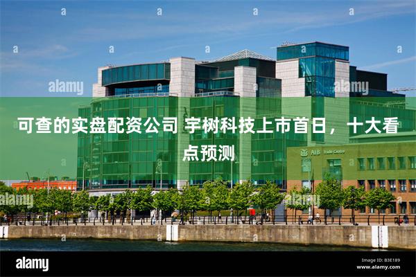 可查的实盘配资公司 宇树科技上市首日，十大看点预测