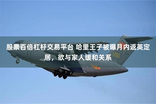 股票百倍杠杆交易平台 哈里王子被曝月内返英定居，欲与家人缓和关系