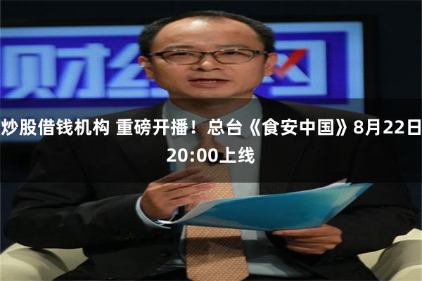 炒股借钱机构 重磅开播！总台《食安中国》8月22日20:00上线