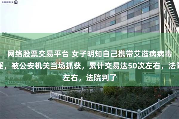 网络股票交易平台 女子明知自己携带艾滋病病毒仍卖淫，被公安机关当场抓获，累计交易达50次左右，法院判了