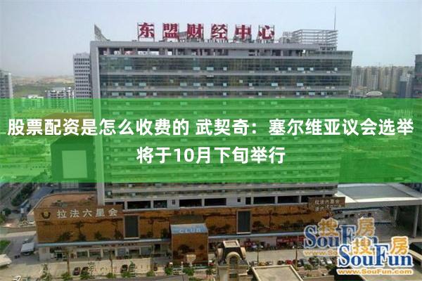 股票配资是怎么收费的 武契奇：塞尔维亚议会选举将于10月下旬举行