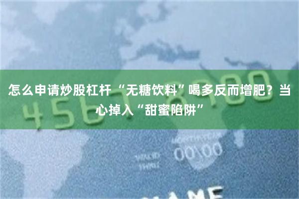 怎么申请炒股杠杆 “无糖饮料”喝多反而增肥？当心掉入“甜蜜陷阱”
