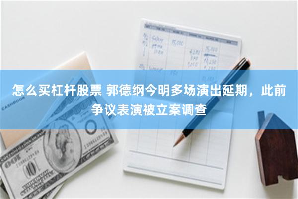 怎么买杠杆股票 郭德纲今明多场演出延期，此前争议表演被立案调查