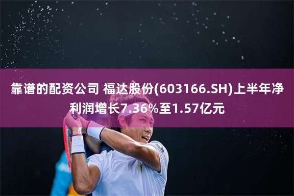 靠谱的配资公司 福达股份(603166.SH)上半年净利润增长7.36%至1.57亿元