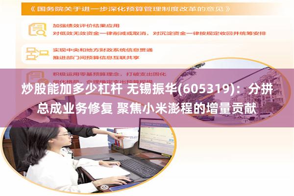 炒股能加多少杠杆 无锡振华(605319):分拼总成业务修复 聚焦小米澎程的增量贡献
