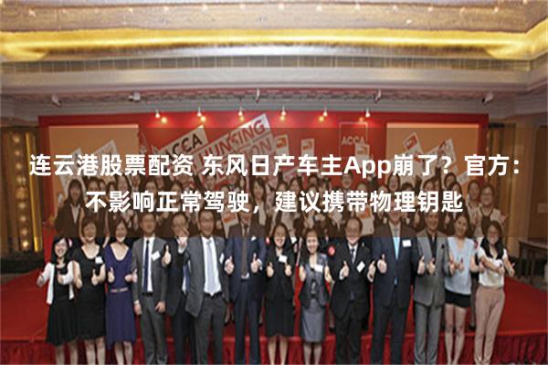 连云港股票配资 东风日产车主App崩了？官方：不影响正常驾驶，建议携带物理钥匙