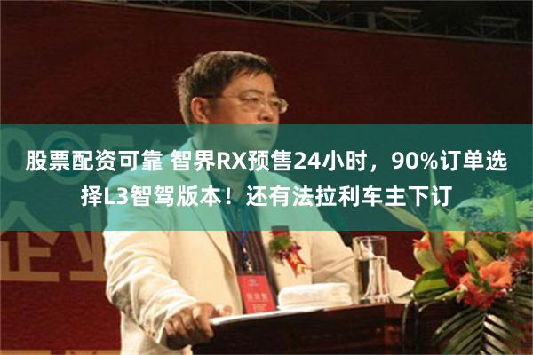 股票配资可靠 智界RX预售24小时，90%订单选择L3智驾版本！还有法拉利车主下订