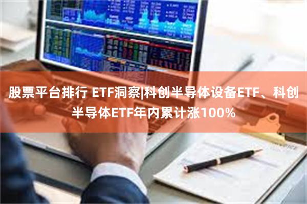 股票平台排行 ETF洞察|科创半导体设备ETF、科创半导体ETF年内累计涨100%