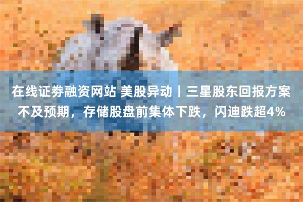 在线证劵融资网站 美股异动丨三星股东回报方案不及预期，存储股盘前集体下跌，闪迪跌超4%