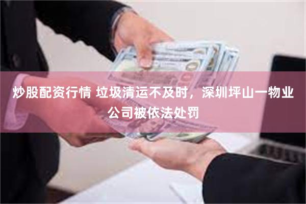 炒股配资行情 垃圾清运不及时，深圳坪山一物业公司被依法处罚