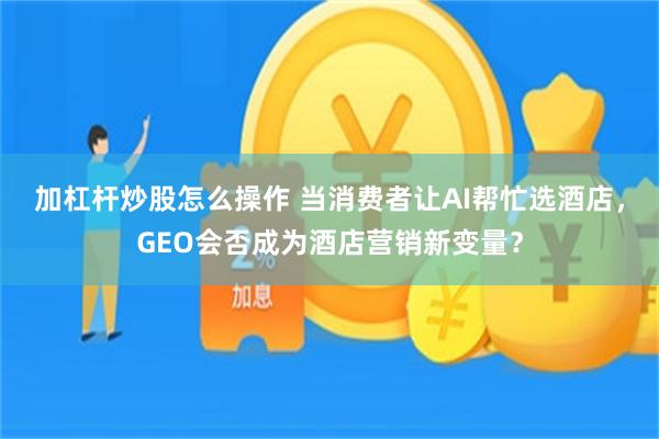 加杠杆炒股怎么操作 当消费者让AI帮忙选酒店，GEO会否成为酒店营销新变量？