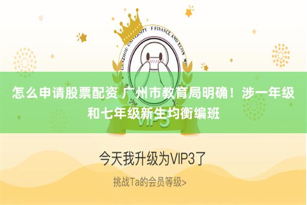 怎么申请股票配资 广州市教育局明确！涉一年级和七年级新生均衡编班