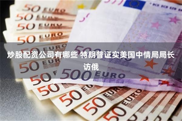 炒股配资公司有哪些 特朗普证实美国中情局局长访俄