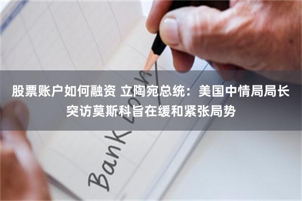 股票账户如何融资 立陶宛总统：美国中情局局长突访莫斯科旨在缓和紧张局势