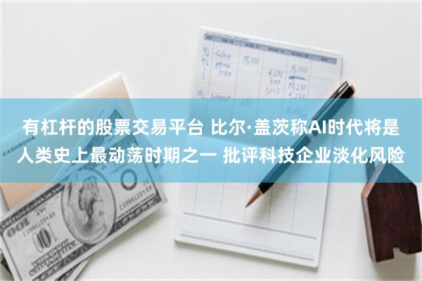 有杠杆的股票交易平台 比尔·盖茨称AI时代将是人类史上最动荡时期之一 批评科技企业淡化风险