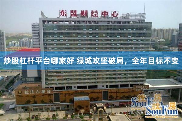 炒股杠杆平台哪家好 绿城攻坚破局，全年目标不变