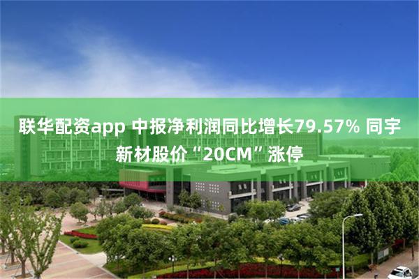 联华配资app 中报净利润同比增长79.57% 同宇新材股价“20CM”涨停