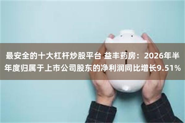 最安全的十大杠杆炒股平台 益丰药房：2026年半年度归属于上市公司股东的净利润同比增长9.51%
