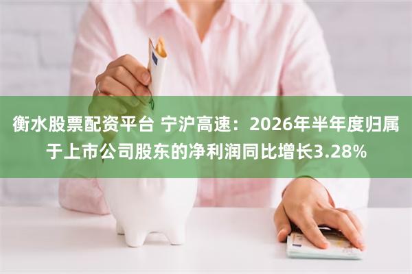 衡水股票配资平台 宁沪高速：2026年半年度归属于上市公司股东的净利润同比增长3.28%