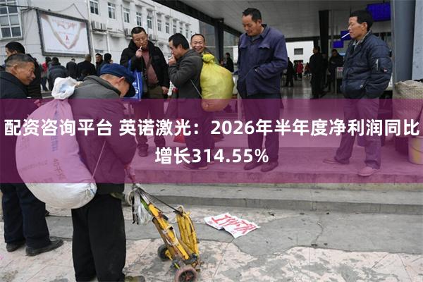 配资咨询平台 英诺激光：2026年半年度净利润同比增长314.55%