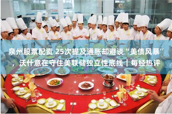 泉州股票配资 25次提及通胀却避谈“美债风暴”，沃什意在守住美联储独立性底线｜每经热评