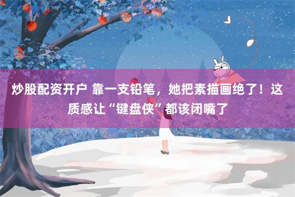炒股配资开户 靠一支铅笔，她把素描画绝了！这质感让“键盘侠”都该闭嘴了