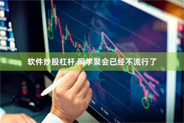 软件炒股杠杆 同学聚会已经不流行了