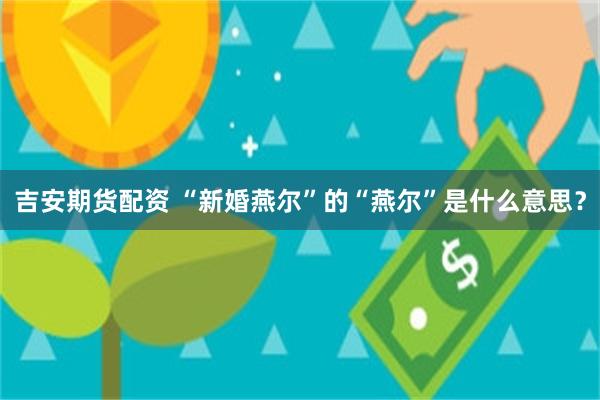 吉安期货配资 “新婚燕尔”的“燕尔”是什么意思？